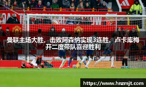 曼联主场大胜，击败阿森纳实现3连胜，卢卡库梅开二度带队喜迎胜利