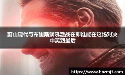 蔚山现代与布里斯狮吼激战在即谁能在这场对决中笑到最后
