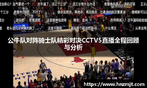 公牛队对阵骑士队精彩对决CCTV5直播全程回顾与分析