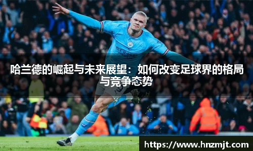 哈兰德的崛起与未来展望：如何改变足球界的格局与竞争态势