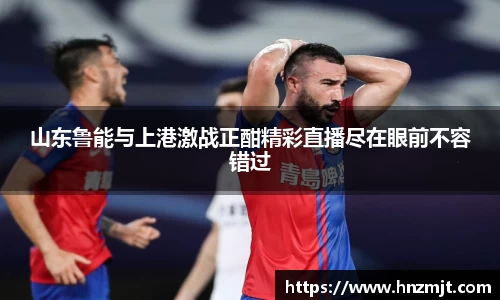 山东鲁能与上港激战正酣精彩直播尽在眼前不容错过