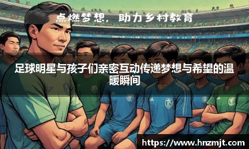 足球明星与孩子们亲密互动传递梦想与希望的温暖瞬间
