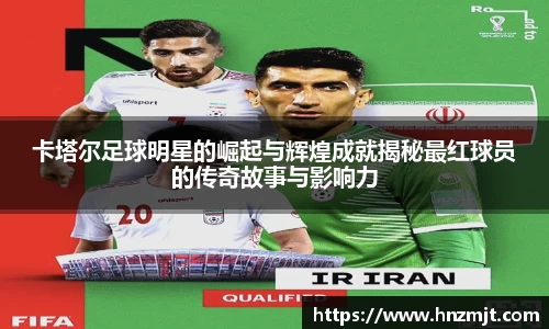 卡塔尔足球明星的崛起与辉煌成就揭秘最红球员的传奇故事与影响力