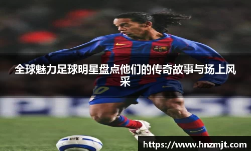 全球魅力足球明星盘点他们的传奇故事与场上风采