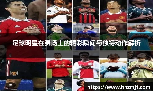 足球明星在赛场上的精彩瞬间与独特动作解析