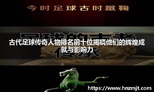 古代足球传奇人物排名前十位揭晓他们的辉煌成就与影响力