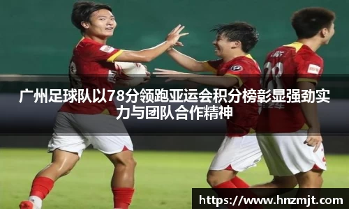 广州足球队以78分领跑亚运会积分榜彰显强劲实力与团队合作精神