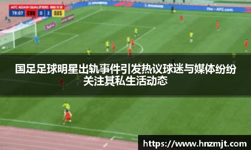 国足足球明星出轨事件引发热议球迷与媒体纷纷关注其私生活动态